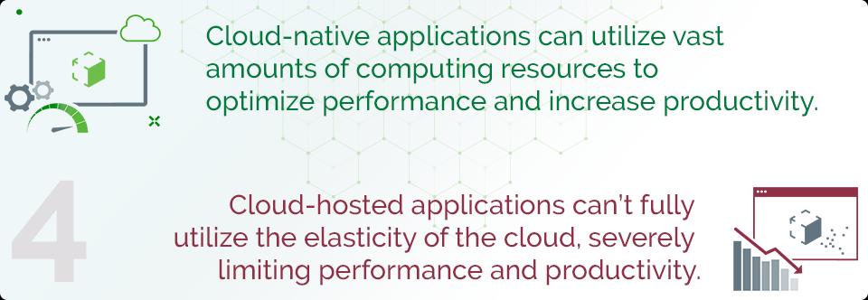 Cloud-native applications can utilize vast amounts of computing resources to optimize performance and increase productivity. Cloud-hosted applications can’t fully utilize the elasticity of the cloud, severely limiting performance and productivity.